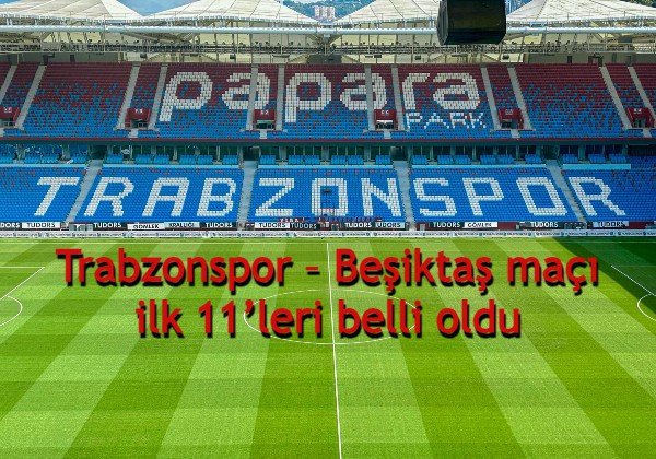 Trabzonspor – Beşiktaş maçı ilk 11’leri belli oldu